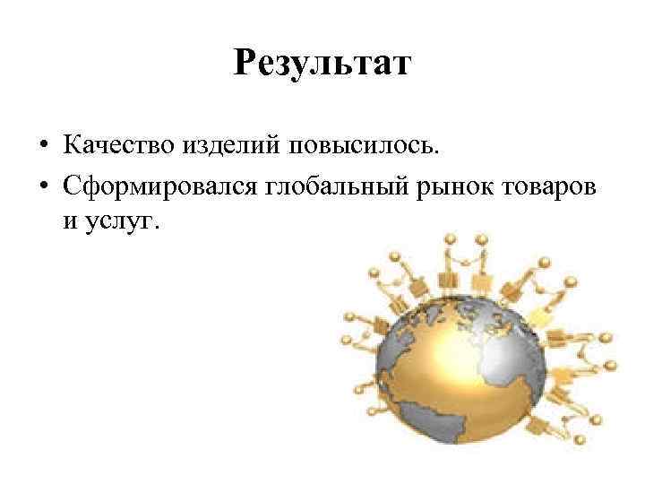 Результат • Качество изделий повысилось. • Сформировался глобальный рынок товаров и услуг. 
