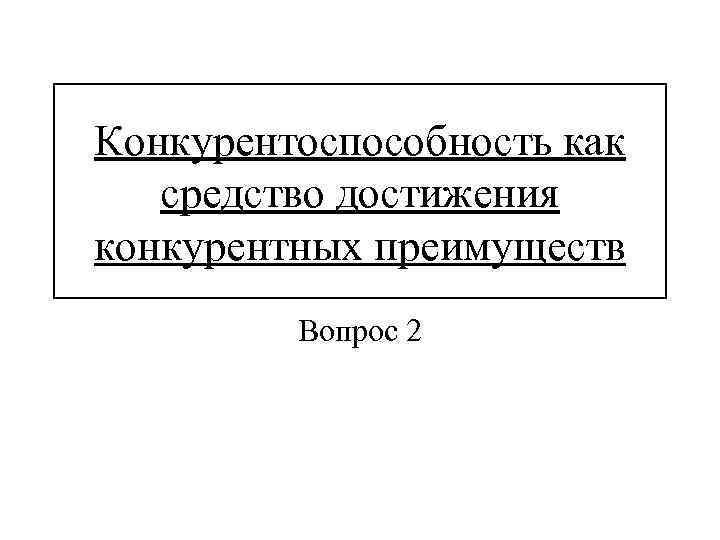 Конкурентоспособность как средство достижения конкурентных преимуществ Вопрос 2 