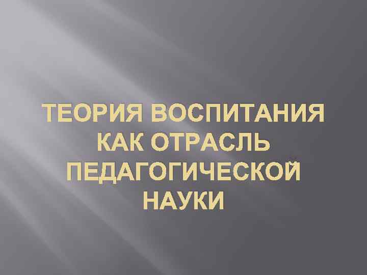 ТЕОРИЯ ВОСПИТАНИЯ КАК ОТРАСЛЬ ПЕДАГОГИЧЕСКОЙ НАУКИ 