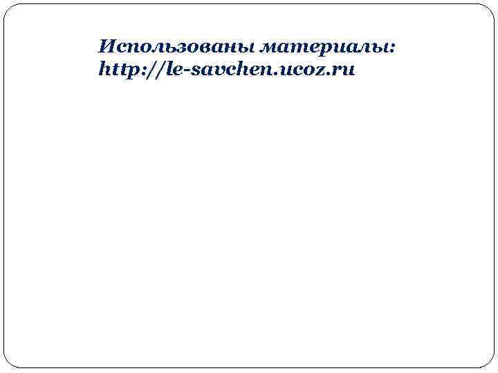 Использованы материалы: http: //le-savchen. ucoz. ru 