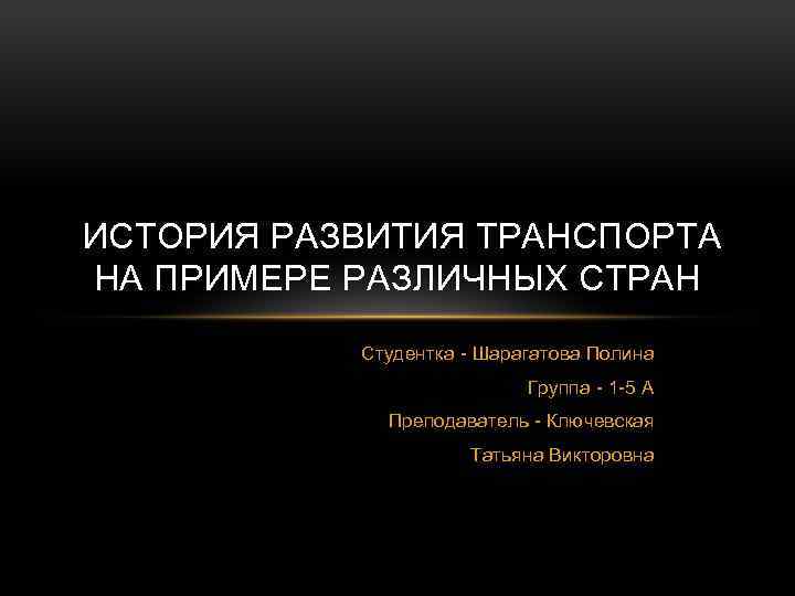 ИСТОРИЯ РАЗВИТИЯ ТРАНСПОРТА НА ПРИМЕРЕ РАЗЛИЧНЫХ СТРАН Студентка - Шарагатова Полина Группа - 1