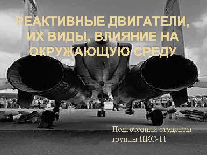 РЕАКТИВНЫЕ ДВИГАТЕЛИ, ИХ ВИДЫ, ВЛИЯНИЕ НА ОКРУЖАЮЩУЮ СРЕДУ Подготовили студенты группы ПКС-11 