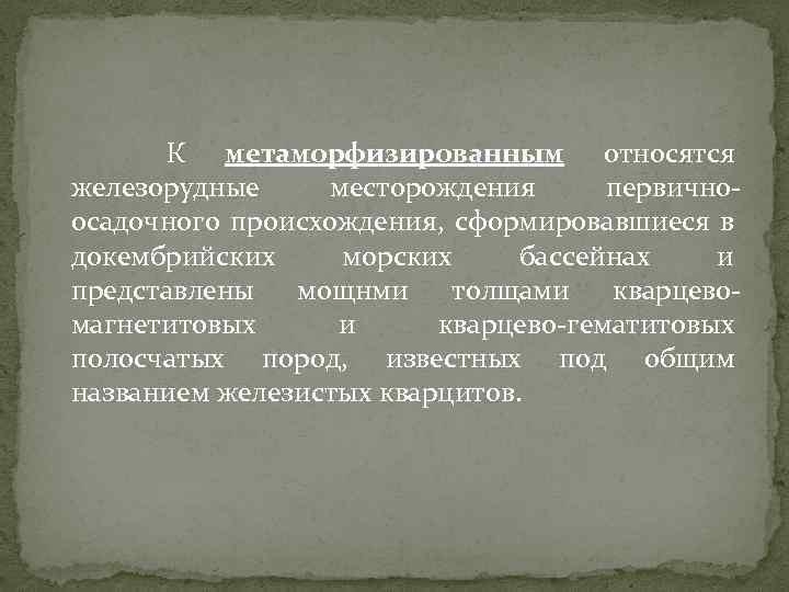 К метаморфизированным относятся железорудные месторождения первичноосадочного происхождения, сформировавшиеся в докембрийских морских бассейнах и представлены