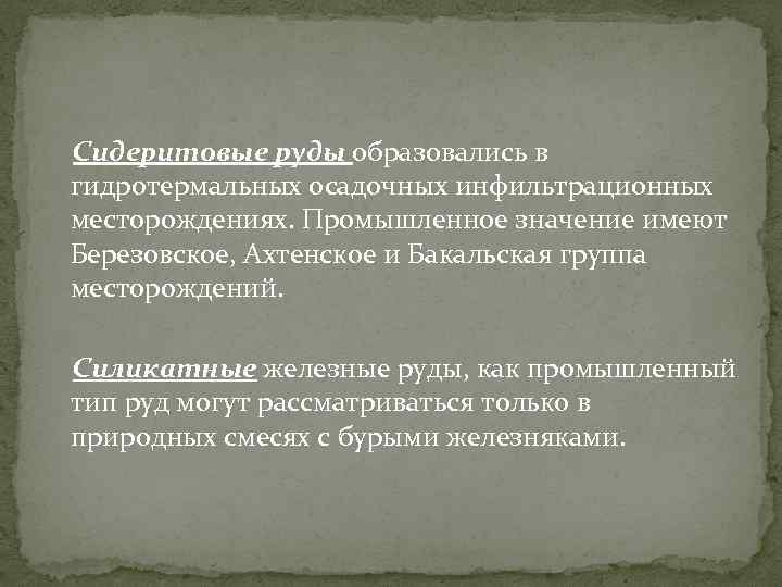 Сидеритовые руды образовались в гидротермальных осадочных инфильтрационных месторождениях. Промышленное значение имеют Березовское, Ахтенское и