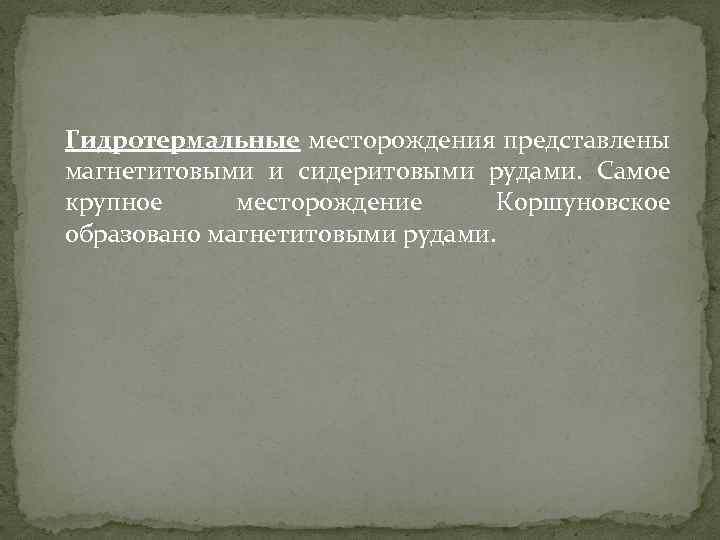 Гидротермальные месторождения представлены магнетитовыми и сидеритовыми рудами. Самое крупное месторождение Коршуновское образовано магнетитовыми рудами.