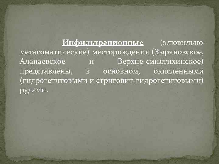 Инфильтрационные (элювильнометасоматические) месторождения (Зыряновское, Алапаевское и Верхне-синятихинское) представлены, в основном, окисленными (гидрогетитовыми и стриговит-гидрогетитовыми)