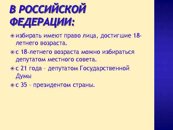 В РОССИЙСКОЙ ФЕДЕРАЦИИ: избирать имеют право лица, достигшие 18 летнего возраста. с 18 -летнего