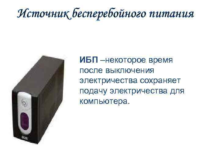 Источник бесперебойного питания ИБП –некоторое время после выключения электричества сохраняет подачу электричества для компьютера.