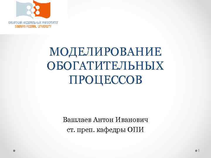 МОДЕЛИРОВАНИЕ ОБОГАТИТЕЛЬНЫХ ПРОЦЕССОВ Вашлаев Антон Иванович ст. преп. кафедры ОПИ 1 