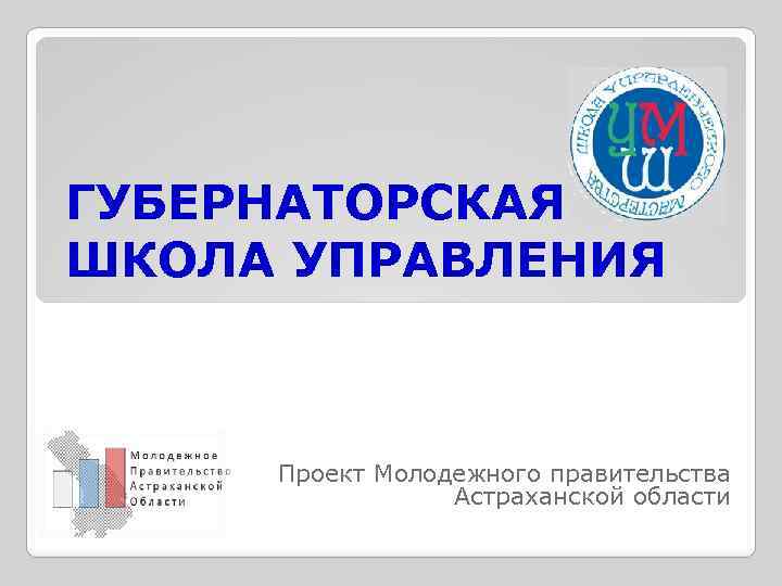 ГУБЕРНАТОРСКАЯ ШКОЛА УПРАВЛЕНИЯ Проект Молодежного правительства Астраханской области 
