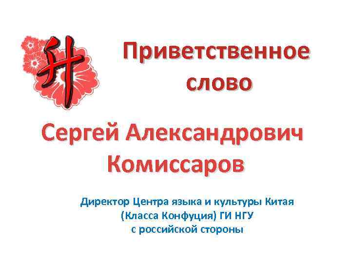 Приветственное слово Сергей Александрович Комиссаров Директор Центра языка и культуры Китая (Класса Конфуция) ГИ