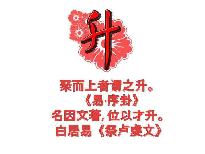 聚而上者谓之升。 《易·序卦》 名因文著, 位以才升。 白居易《祭卢虔文》 