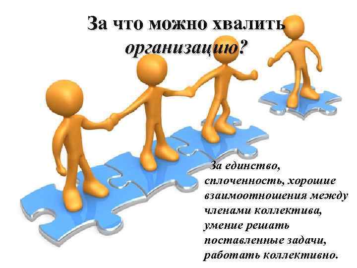 За что можно хвалить организацию? За единство, сплоченность, хорошие взаимоотношения между членами коллектива, умение