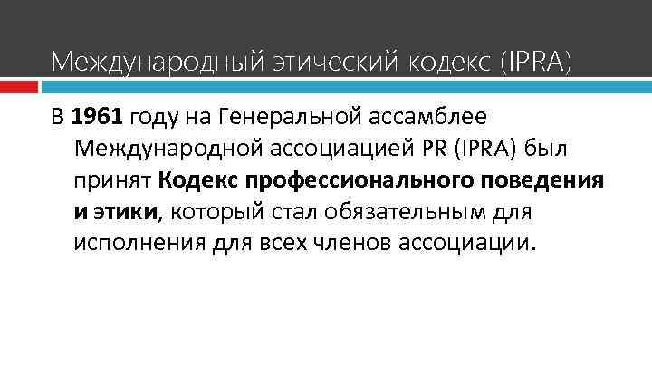 Международный этический кодекс (IPRA) В 1961 году на Генеральной ассамблее Международной ассоциацией PR (IPRA)