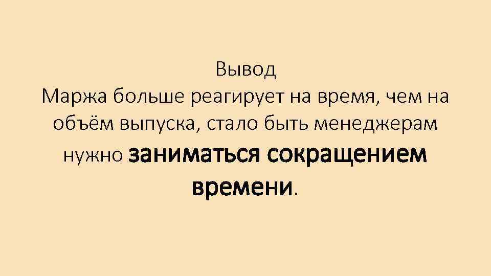 Вывод Маржа больше реагирует на время, чем на объём выпуска, стало быть менеджерам нужно