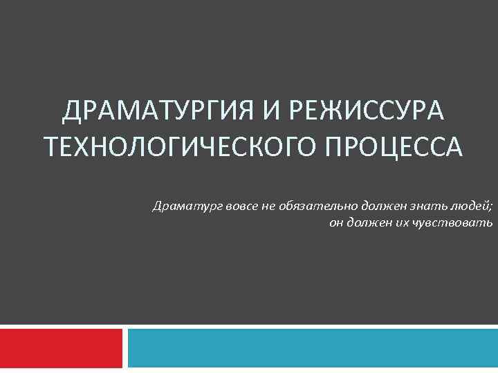ДРАМАТУРГИЯ И РЕЖИССУРА ТЕХНОЛОГИЧЕСКОГО ПРОЦЕССА Драматург вовсе не обязательно должен знать людей; он должен