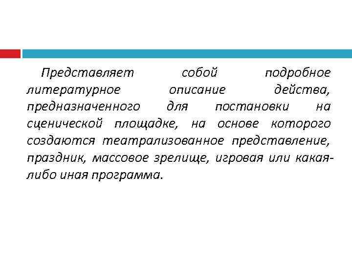 Представляет собой подробное литературное описание действа, предназначенного для постановки на сценической площадке, на основе