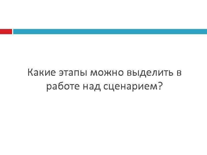 Какие этапы можно выделить в работе над сценарием? 