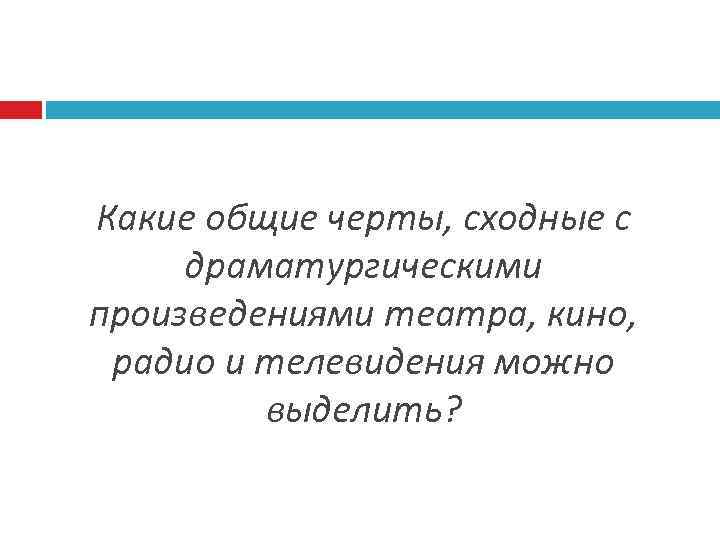 Какие общие черты, сходные с драматургическими произведениями театра, кино, радио и телевидения можно выделить?