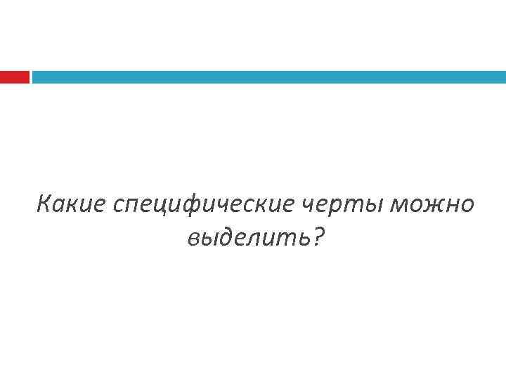 Какие специфические черты можно выделить? 