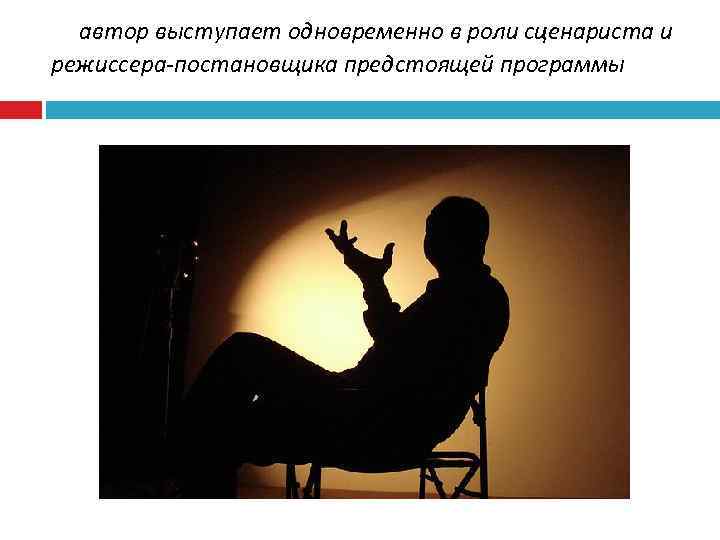 автор выступает одновременно в роли сценариста и режиссера-постановщика предстоящей программы 