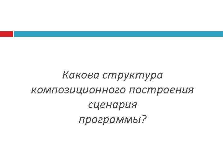 Какова структура композиционного построения сценария программы? 