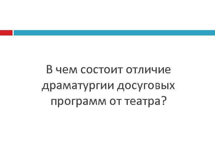 В чем состоит отличие драматургии досуговых программ от театра? 