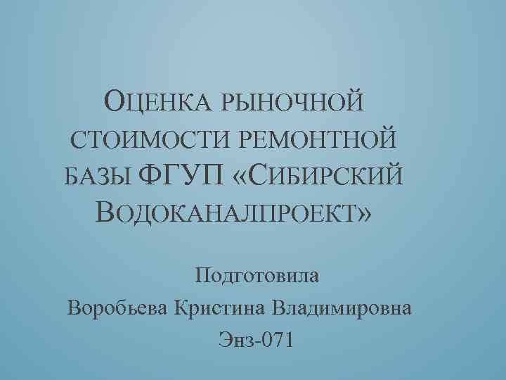 ОЦЕНКА РЫНОЧНОЙ СТОИМОСТИ РЕМОНТНОЙ БАЗЫ ФГУП «СИБИРСКИЙ ВОДОКАНАЛПРОЕКТ» Подготовила Воробьева Кристина Владимировна Энз-071 