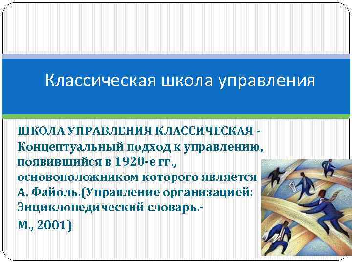 Классическая школа управления ШКОЛА УПРАВЛЕНИЯ КЛАССИЧЕСКАЯ - Концептуальный подход к управлению, появившийся в 1920