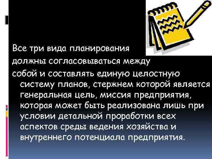 Все три вида планирования должны согласовываться между собой и составлять единую целостную систему планов,