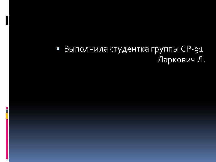  Выполнила студентка группы СР-91 Ларкович Л. 