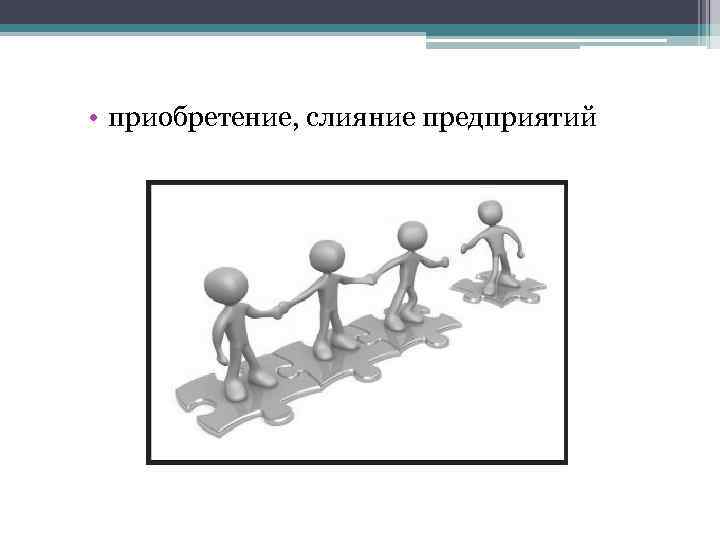  • приобретение, слияние предприятий 