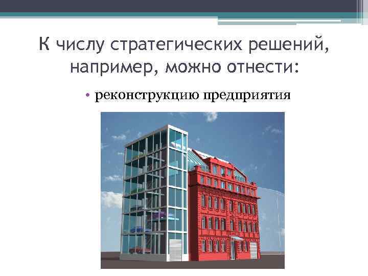 К числу стратегических решений, например, можно отнести: • реконструкцию предприятия 