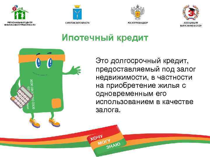 РЕГИОНАЛЬНЫЙ ЦЕНТР ФИНАНСОВОЙ ГРАМОТНОСТИ САРАТОВСКАЯ ОБЛАСТЬ РОСПОТРЕБНАДЗОР АССОЦИАЦИЯ ВЫПУСКНИКОВ СГСЭУ Ипотечный кредит Это долгосрочный