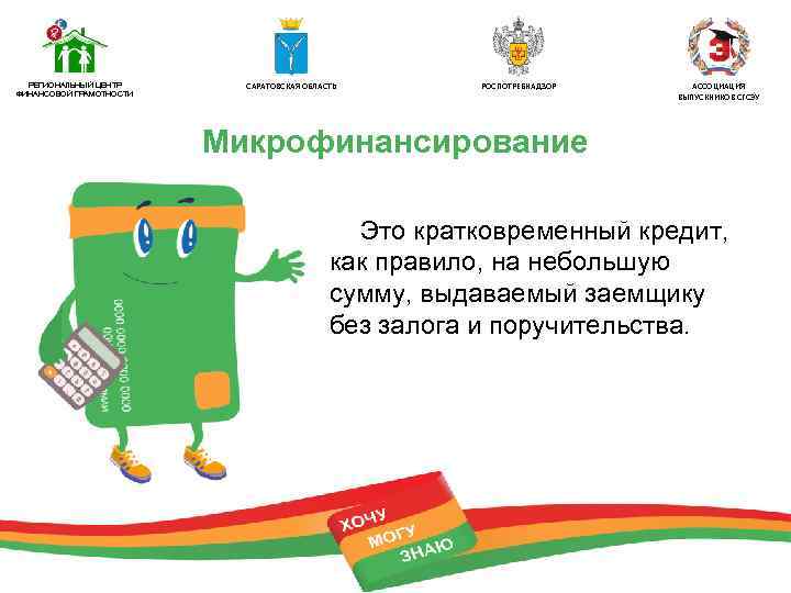 РЕГИОНАЛЬНЫЙ ЦЕНТР ФИНАНСОВОЙ ГРАМОТНОСТИ САРАТОВСКАЯ ОБЛАСТЬ РОСПОТРЕБНАДЗОР АССОЦИАЦИЯ ВЫПУСКНИКОВ СГСЭУ Микрофинансирование Это кратковременный кредит,