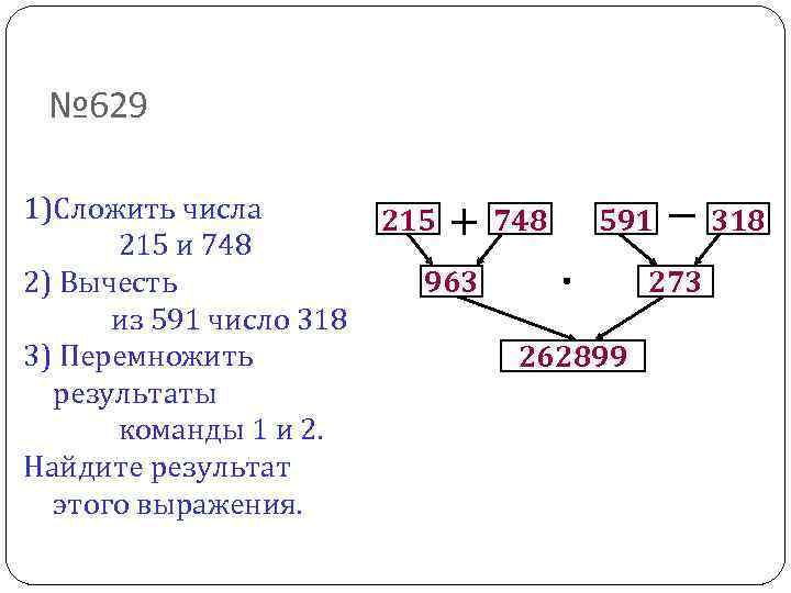 № 629 1)Сложить числа 215 и 748 2) Вычесть из 591 число 318 3)
