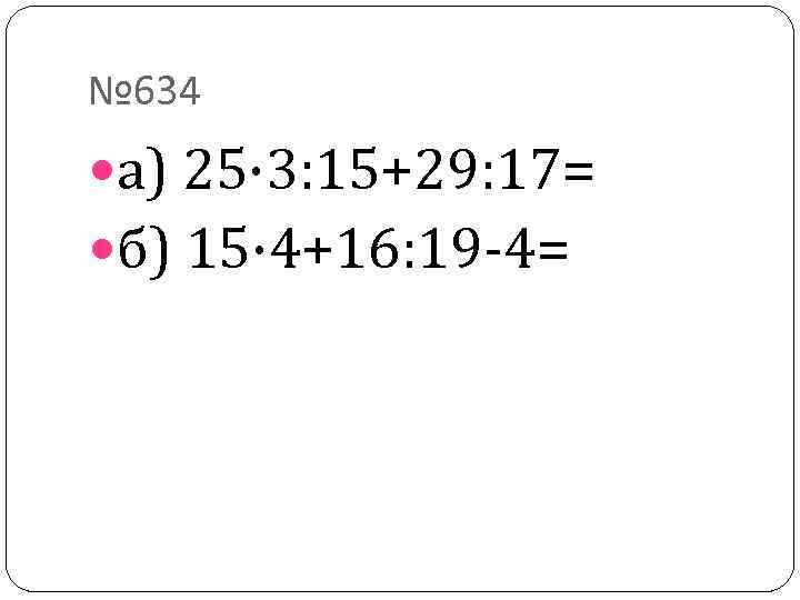 № 634 а) 25· 3: 15+29: 17= б) 15· 4+16: 19 -4= 