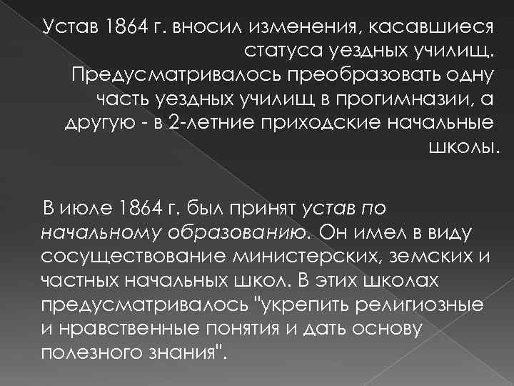 Устав 1864 г. вносил изменения, касавшиеся статуса уездных училищ. Предусматривалось преобразовать одну часть уездных