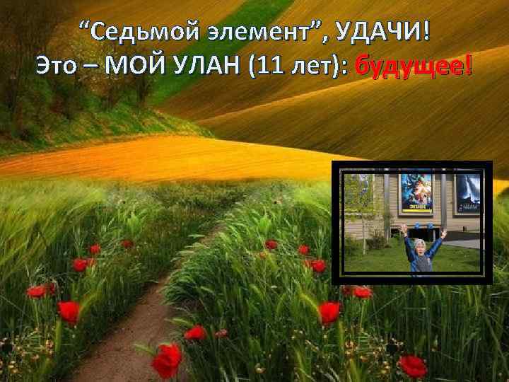 “Седьмой элемент”, УДАЧИ! Это – МОЙ УЛАН (11 лет): будущее! 