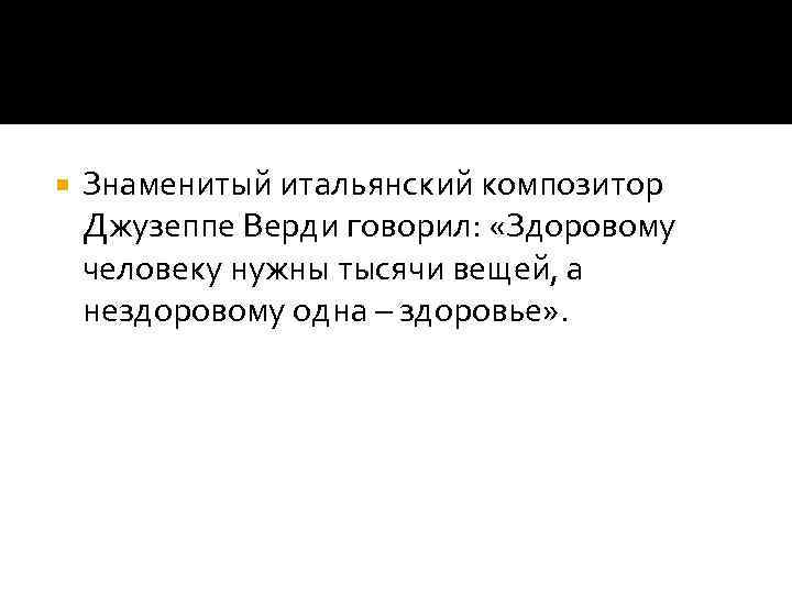  Знаменитый итальянский композитор Джузеппе Верди говорил: «Здоровому человеку нужны тысячи вещей, а нездоровому