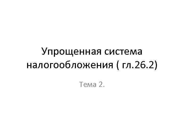 Упрощенная система налогообложения ( гл. 26. 2) Тема 2. 