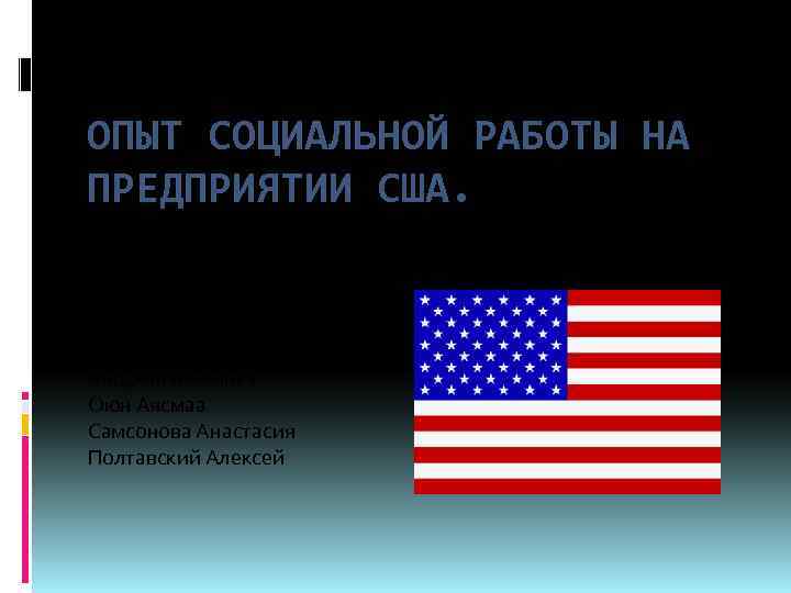 ОПЫТ СОЦИАЛЬНОЙ РАБОТЫ НА ПРЕДПРИЯТИИ США. Андронова Алиса Оюн Аясмаа Самсонова Анастасия Полтавский Алексей