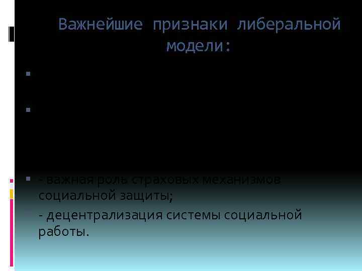 Важнейшие признаки либеральной модели: - наличие сильного либерального компонента в социальной политике; - преобладающее