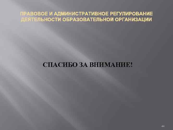 ПРАВОВОЕ И АДМИНИСТРАТИВНОЕ РЕГУЛИРОВАНИЕ ДЕЯТЕЛЬНОСТИ ОБРАЗОВАТЕЛЬНОЙ ОРГАНИЗАЦИИ СПАСИБО ЗА ВНИМАНИЕ! 44 