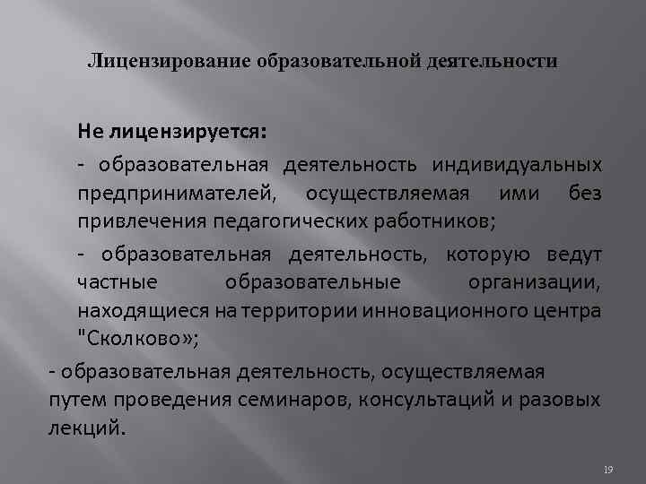 Лицензирование образовательной деятельности Не лицензируется: - образовательная деятельность индивидуальных предпринимателей, осуществляемая ими без привлечения