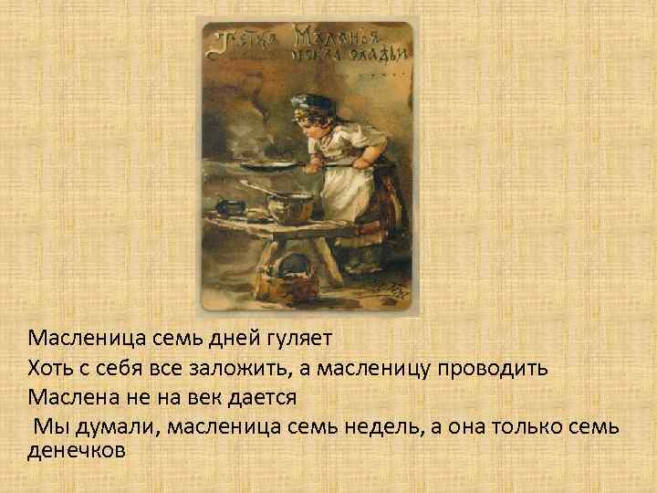 Масленица семь дней гуляет Хоть с себя все заложить, а масленицу проводить Маслена не