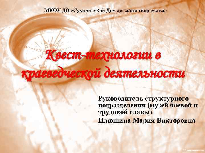 МКОУ ДО «Сухиничский Дом детского творчества» Квест-технологии в краеведческой деятельности Руководитель структурного подразделения (музей
