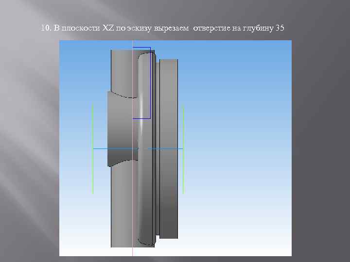10. В плоскости XZ по эскизу вырезаем отверстие на глубину 35 