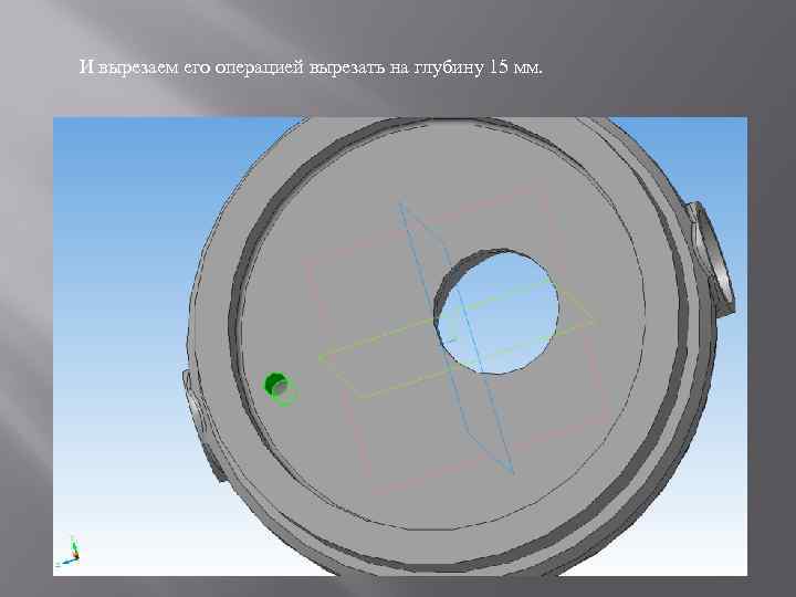 И вырезаем его операцией вырезать на глубину 15 мм. 