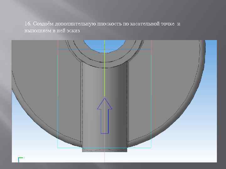 16. Создоём дополнительную плоскость по касательной точке и выполняем в ней эскиз 